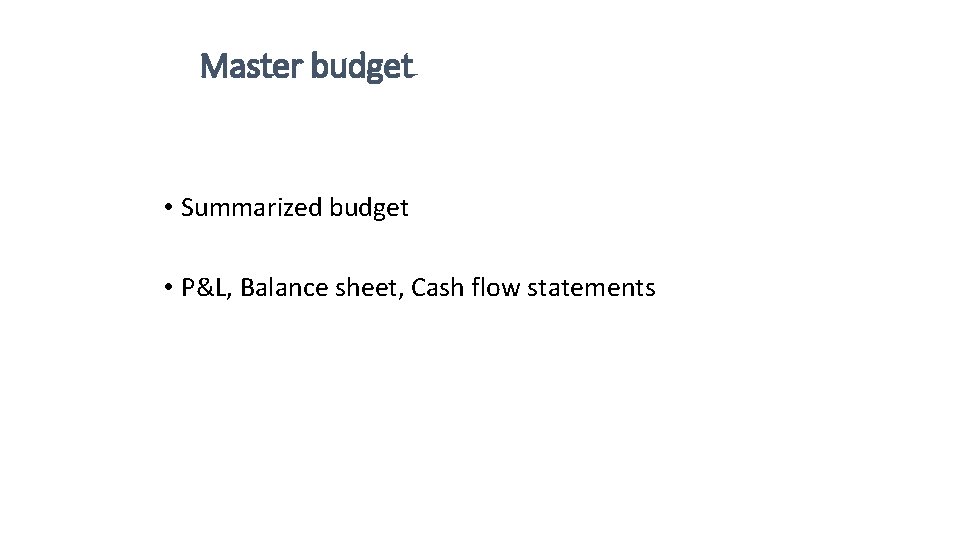 Master budget • Summarized budget • P&L, Balance sheet, Cash flow statements 