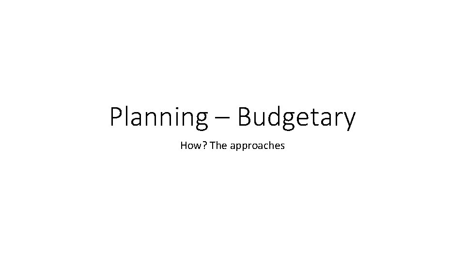 Planning – Budgetary How? The approaches 