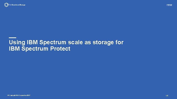 Using IBM Spectrum scale as storage for IBM Spectrum Protect © Copyright IBM Corporation