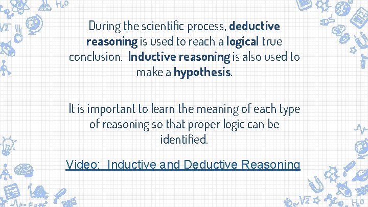 During the scientific process, deductive reasoning is used to reach a logical true conclusion.