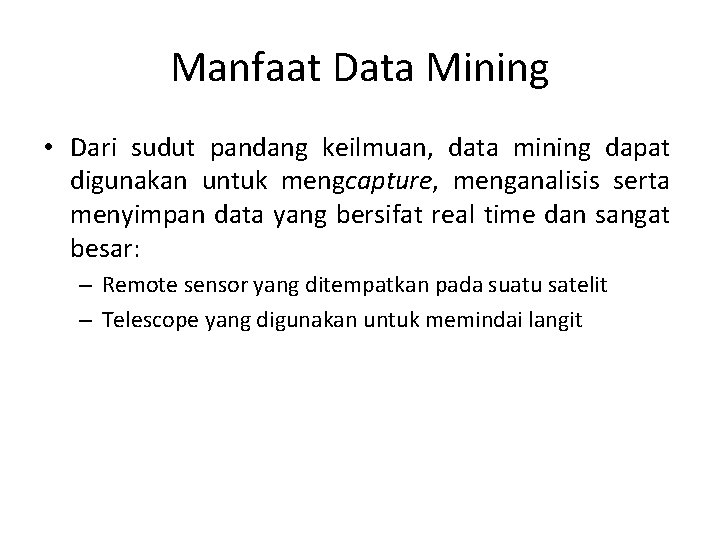 Manfaat Data Mining • Dari sudut pandang keilmuan, data mining dapat digunakan untuk mengcapture,