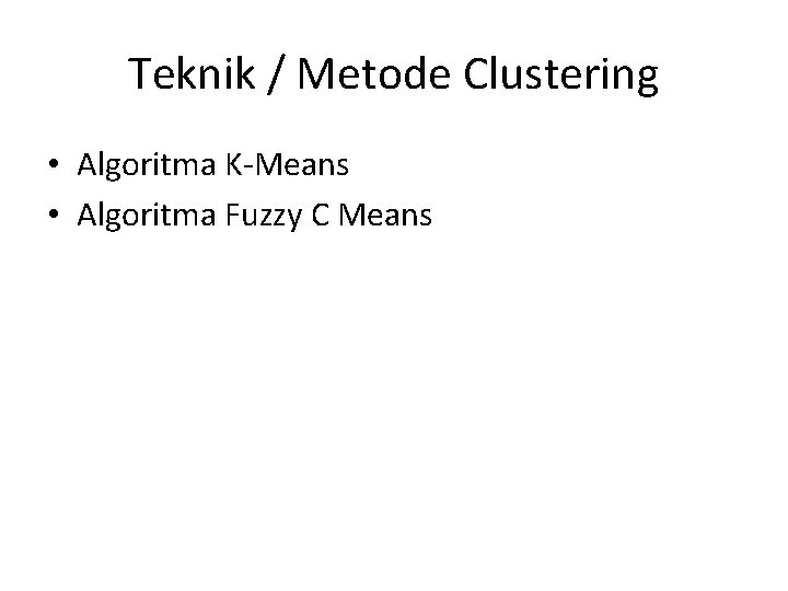 Teknik / Metode Clustering • Algoritma K-Means • Algoritma Fuzzy C Means 