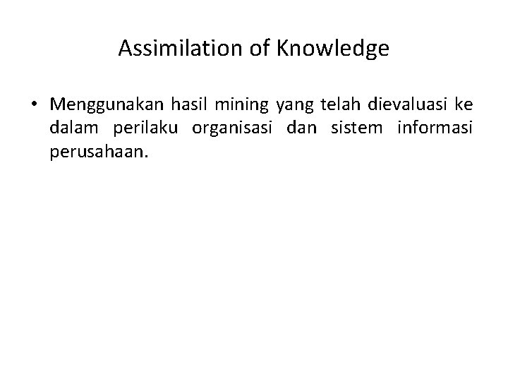 Assimilation of Knowledge • Menggunakan hasil mining yang telah dievaluasi ke dalam perilaku organisasi