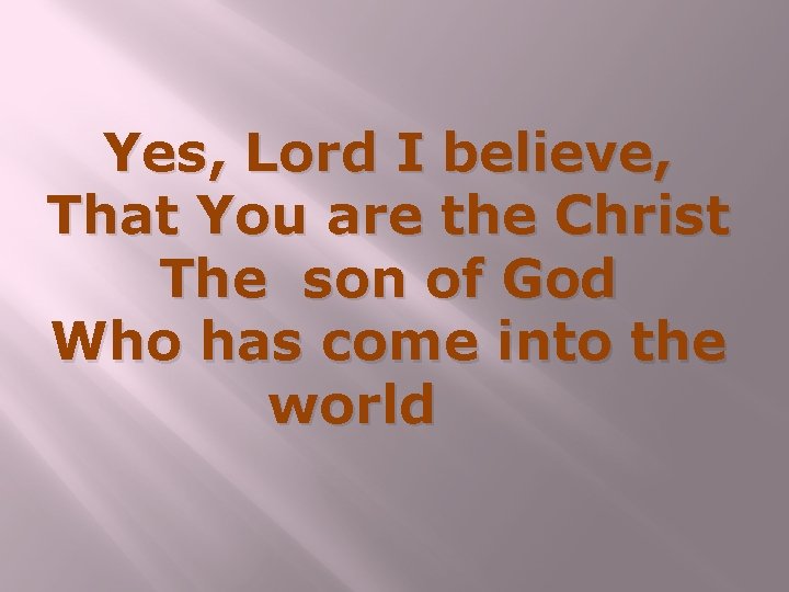 Yes, Lord I believe, That You are the Christ The son of God Who