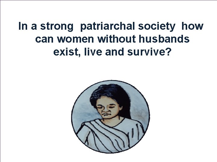 In a strong patriarchal society how can women without husbands exist, live and survive?