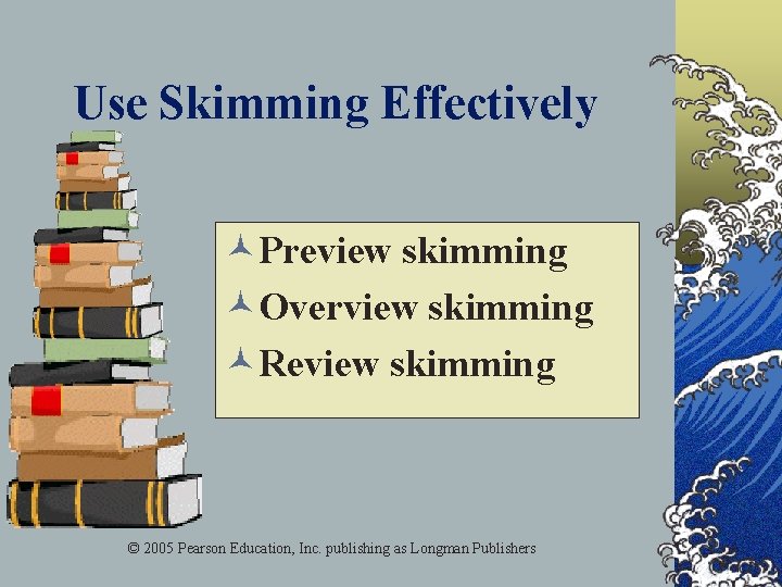 Use Skimming Effectively ©Preview skimming ©Overview skimming ©Review skimming © 2005 Pearson Education, Inc.