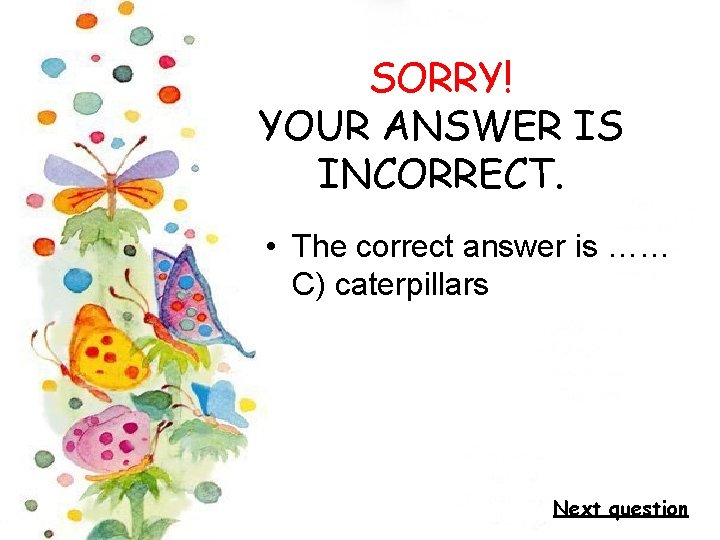 SORRY! YOUR ANSWER IS INCORRECT. • The correct answer is …… C) caterpillars Next