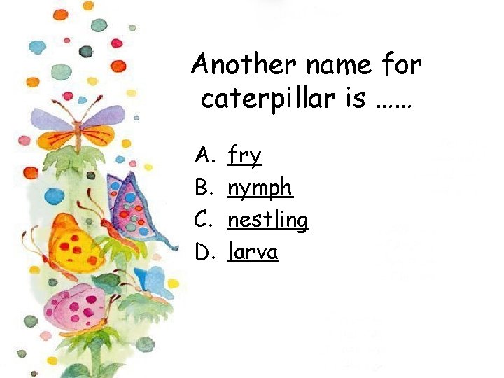 Another name for caterpillar is …… A. B. C. D. fry nymph nestling larva