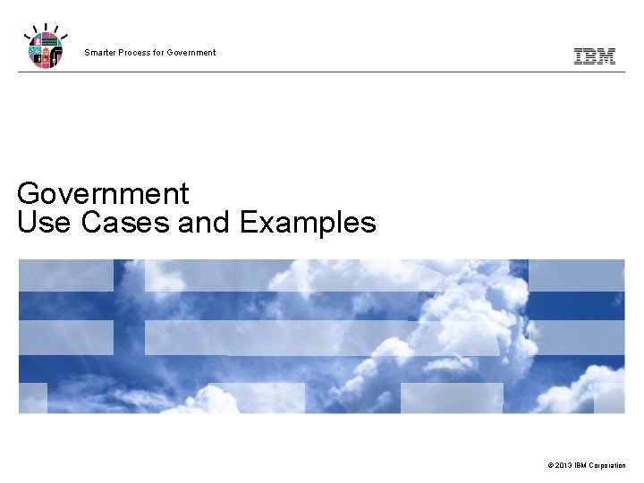 Smarter Process for Government Use Cases and Examples © 2013 IBM Corporation Smarter Process for Government Use Cases and Examples © 2013 IBM Corporation