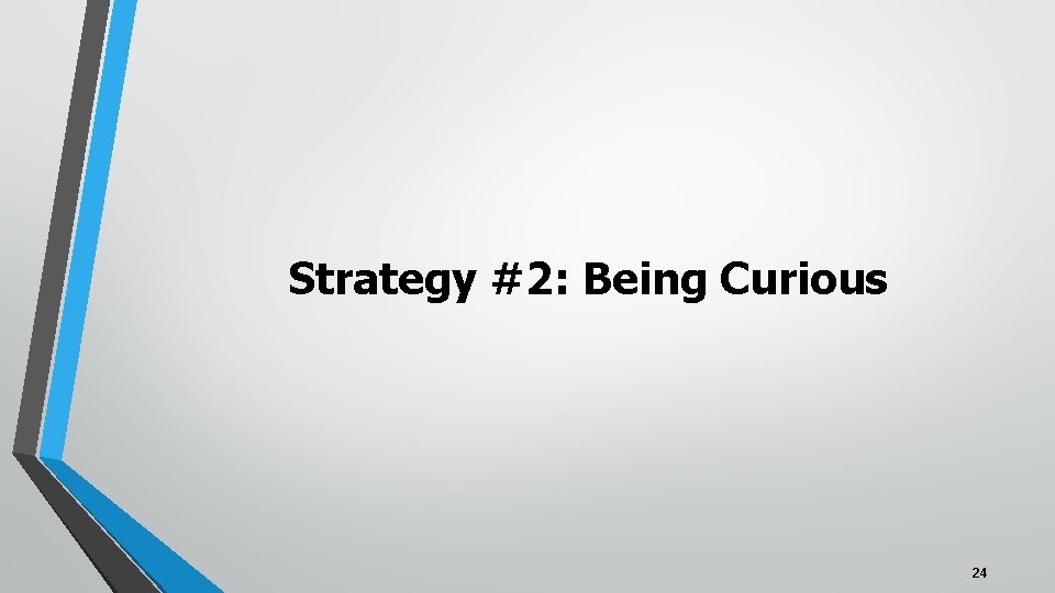 Strategy #2: Being Curious 24 