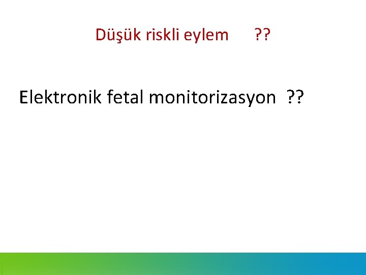 Düşük riskli eylem ? ? Elektronik fetal monitorizasyon ? ? 