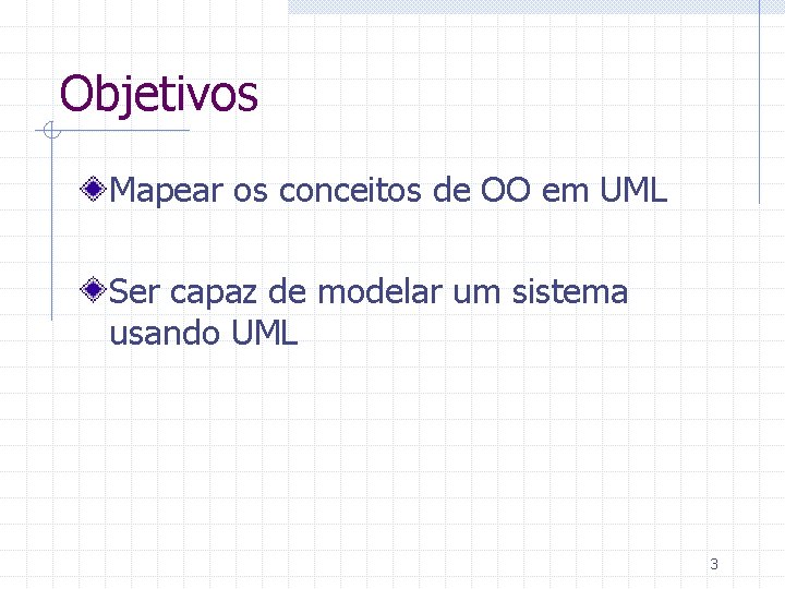 Objetivos Mapear os conceitos de OO em UML Ser capaz de modelar um sistema