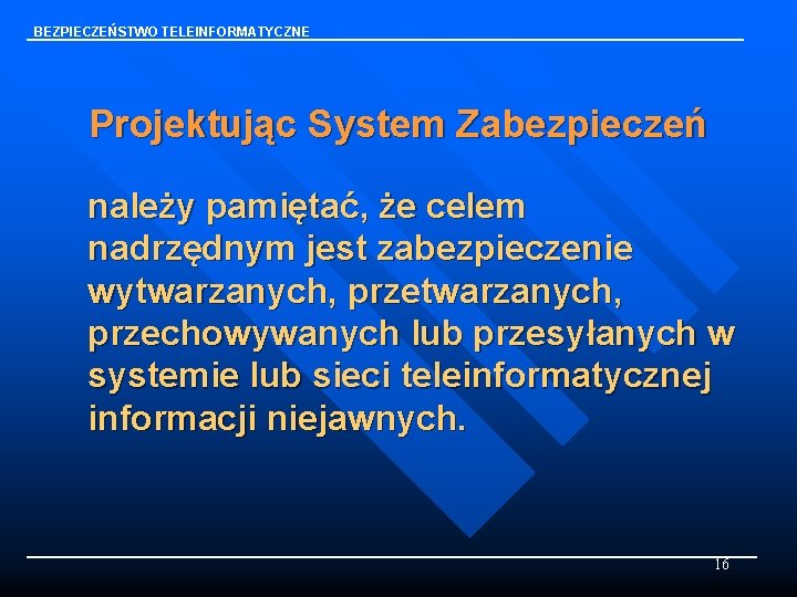 BEZPIECZEŃSTWO TELEINFORMATYCZNE Projektując System Zabezpieczeń należy pamiętać, że celem nadrzędnym jest zabezpieczenie wytwarzanych, przetwarzanych,