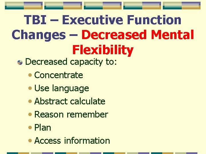 TBI – Executive Function Changes – Decreased Mental Flexibility Decreased capacity to: • Concentrate