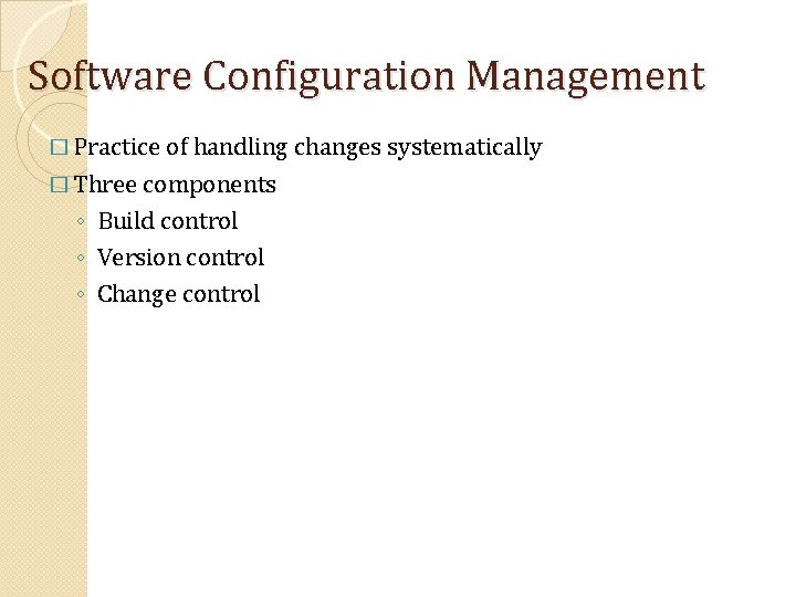 Software Configuration Management � Practice of handling changes systematically � Three components ◦ Build