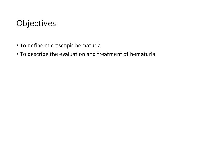 Objectives • To define microscopic hematuria • To describe the evaluation and treatment of