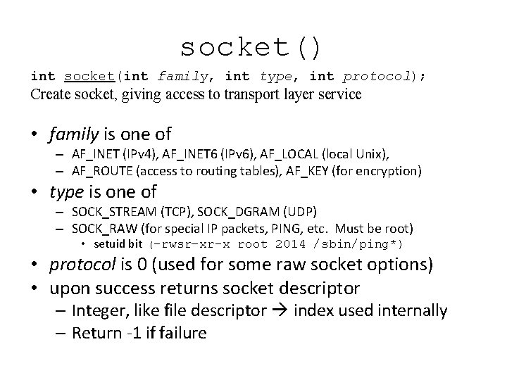 socket() int socket(int family, int type, int protocol); Create socket, giving access to transport socket() int socket(int family, int type, int protocol); Create socket, giving access to transport
