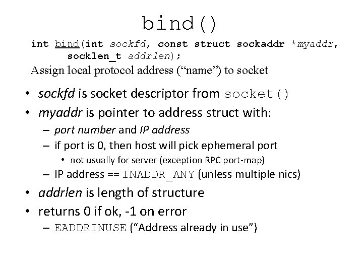 bind() int bind(int sockfd, const struct sockaddr *myaddr, socklen_t addrlen); Assign local protocol address