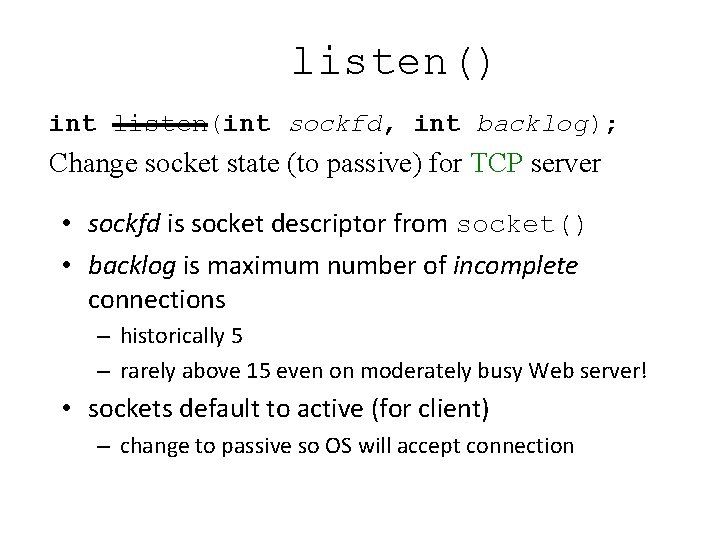 listen() int listen(int sockfd, int backlog); Change socket state (to passive) for TCP server listen() int listen(int sockfd, int backlog); Change socket state (to passive) for TCP server