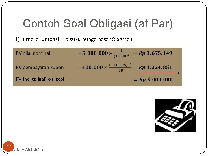 Contoh Soal Obligasi (at Par) 1) Jurnal akuntansi jika suku bunga pasar 8 persen.