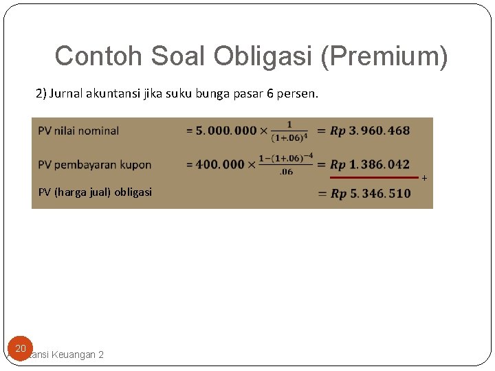 Contoh Soal Obligasi (Premium) 2) Jurnal akuntansi jika suku bunga pasar 6 persen. PV