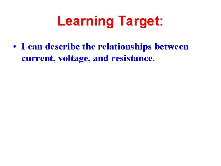 Learning Target: • I can describe the relationships between current, voltage, and resistance. 