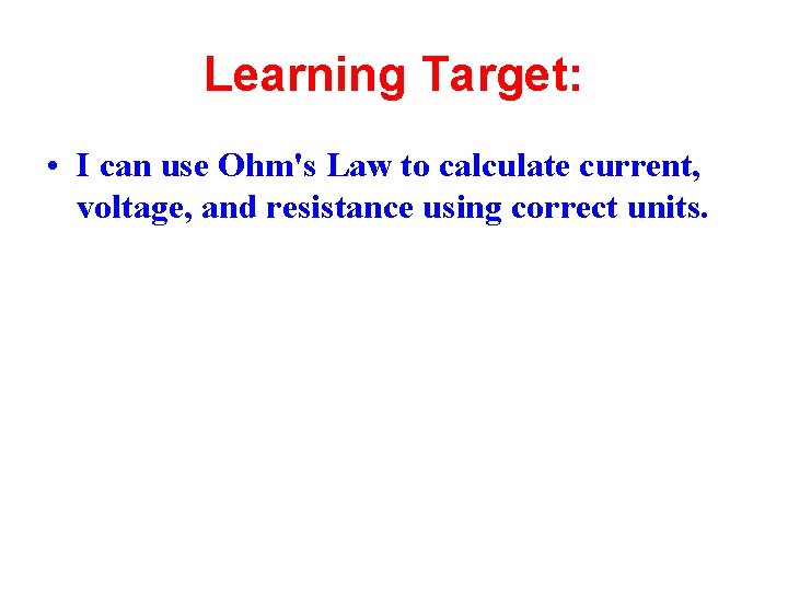 Learning Target: • I can use Ohm's Law to calculate current, voltage, and resistance