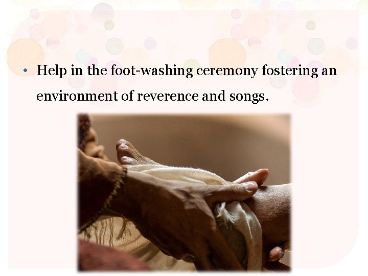  • Help in the foot-washing ceremony fostering an environment of reverence and songs.