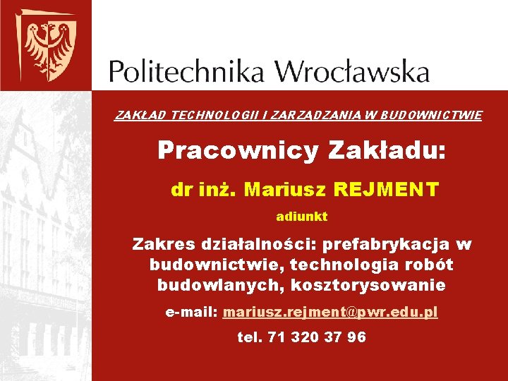 ZAKŁAD TECHNOLOGII I ZARZĄDZANIA W BUDOWNICTWIE Pracownicy Zakładu: dr inż. Mariusz REJMENT adiunkt Zakres