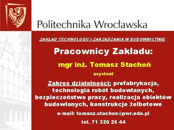 ZAKŁAD TECHNOLOGII I ZARZĄDZANIA W BUDOWNICTWIE Pracownicy Zakładu: mgr inż. Tomasz Stachoń asystent Zakres