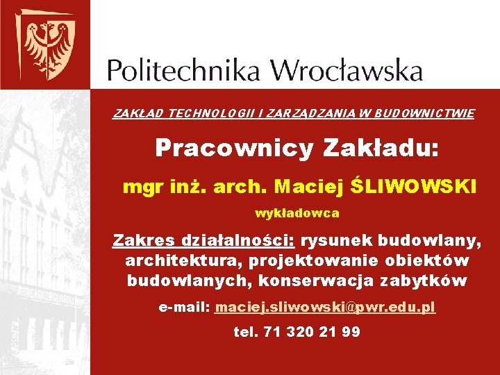 ZAKŁAD TECHNOLOGII I ZARZĄDZANIA W BUDOWNICTWIE Pracownicy Zakładu: mgr inż. arch. Maciej ŚLIWOWSKI wykładowca