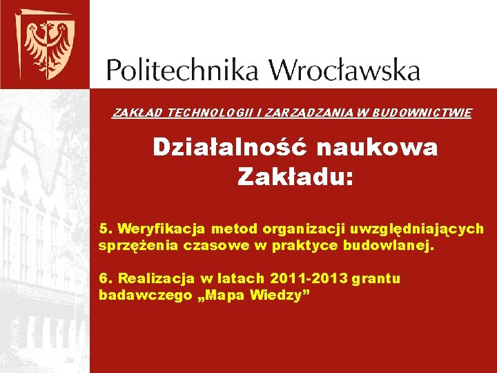 ZAKŁAD TECHNOLOGII I ZARZĄDZANIA W BUDOWNICTWIE Działalność naukowa Zakładu: 5. Weryfikacja metod organizacji uwzględniających