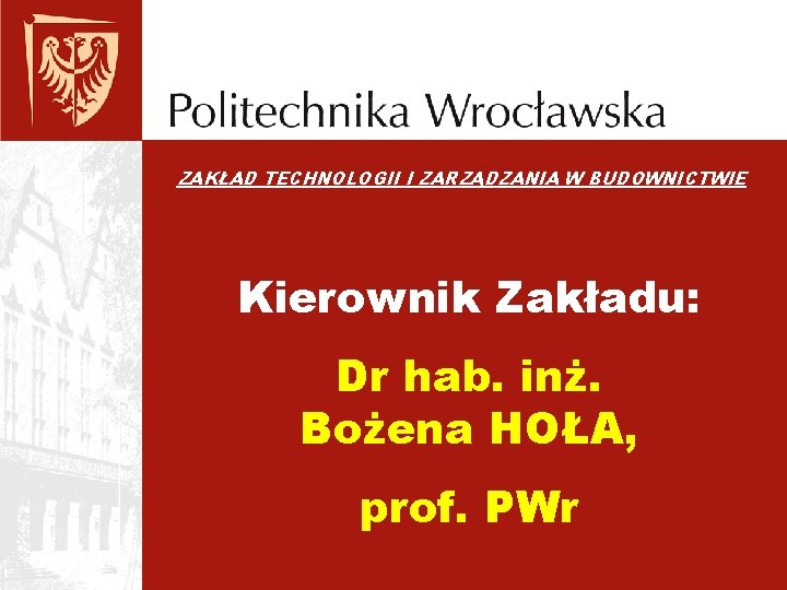 ZAKŁAD TECHNOLOGII I ZARZĄDZANIA W BUDOWNICTWIE Kierownik Zakładu: Dr hab. inż. Bożena HOŁA, prof.