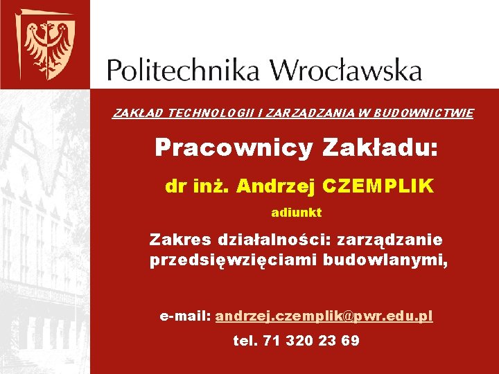 ZAKŁAD TECHNOLOGII I ZARZĄDZANIA W BUDOWNICTWIE Pracownicy Zakładu: dr inż. Andrzej CZEMPLIK adiunkt Zakres