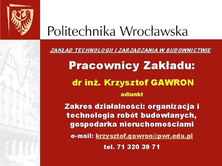 ZAKŁAD TECHNOLOGII I ZARZĄDZANIA W BUDOWNICTWIE Pracownicy Zakładu: dr inż. Krzysztof GAWRON adiunkt Zakres