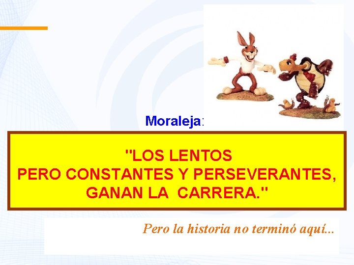  Moraleja: "LOS LENTOS PERO CONSTANTES Y PERSEVERANTES, GANAN LA CARRERA. " Pero la