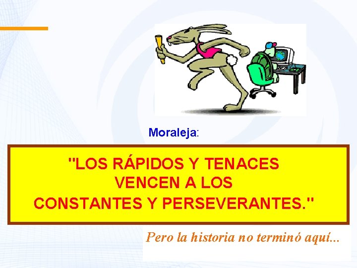 Moraleja: "LOS RÁPIDOS Y TENACES VENCEN A LOS CONSTANTES Y PERSEVERANTES. " Pero la