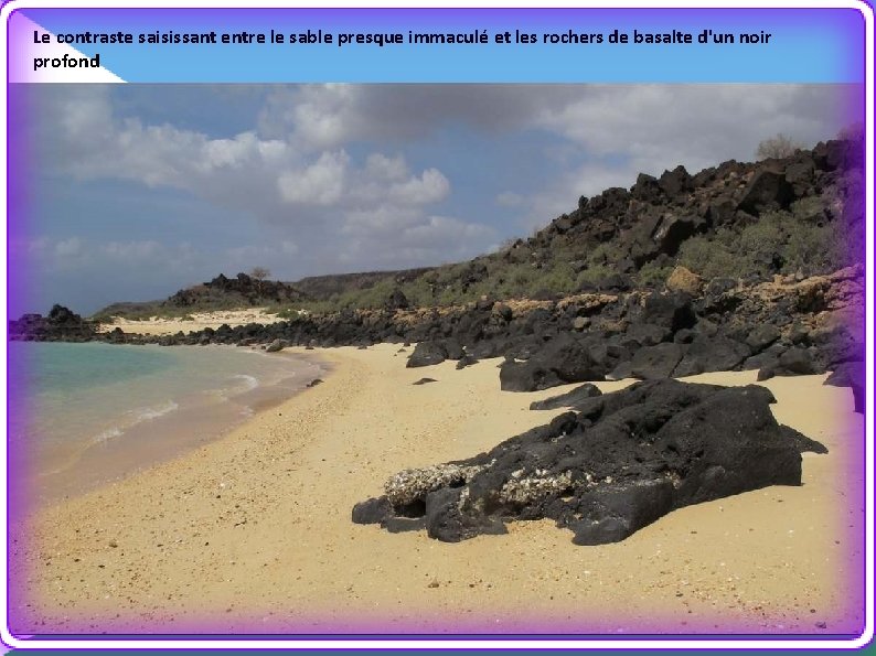 Le contraste saisissant entre le sable presque immaculé et les rochers de basalte d'un