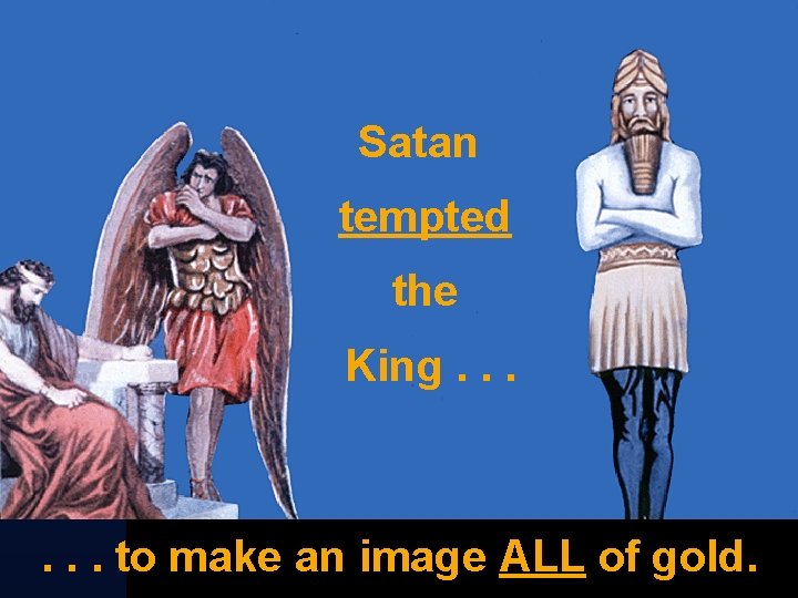 Satan tempted the King. . . to make an image ALL of gold. 