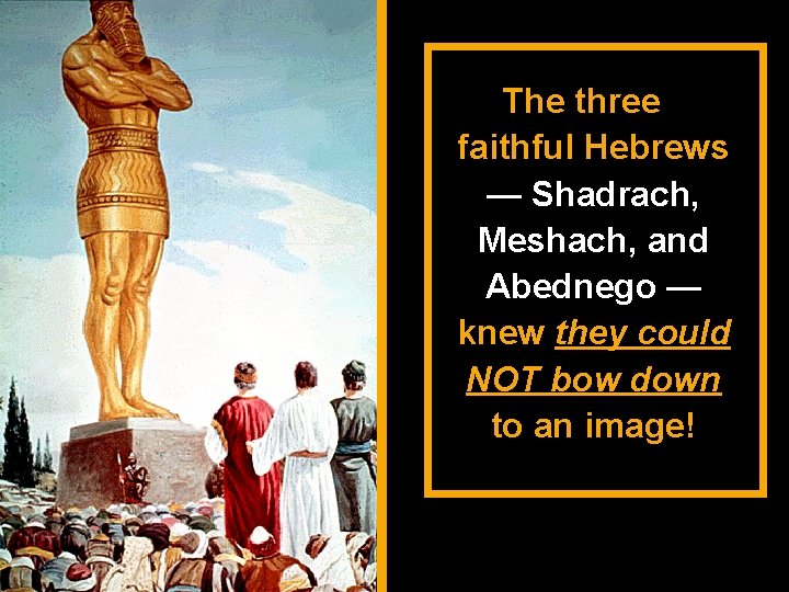 The three faithful Hebrews — Shadrach, Meshach, and Abednego — knew they could NOT