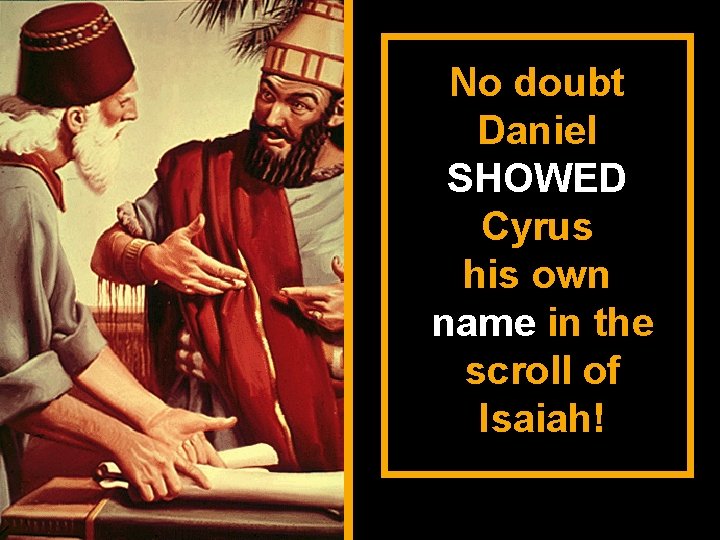 No doubt Daniel SHOWED Cyrus his own name in the scroll of Isaiah! 