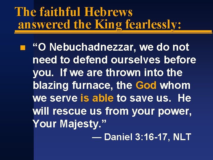 The faithful Hebrews answered the King fearlessly: “O Nebuchadnezzar, we do not need to