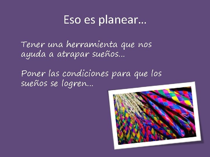Eso es planear… Tener una herramienta que nos ayuda a atrapar sueños… Poner las