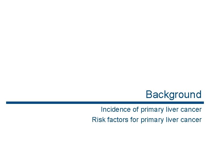 Background Incidence of primary liver cancer Risk factors for primary liver cancer 