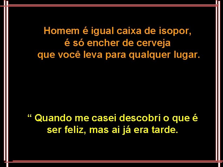 Homem é igual caixa de isopor, é só encher de cerveja que você leva