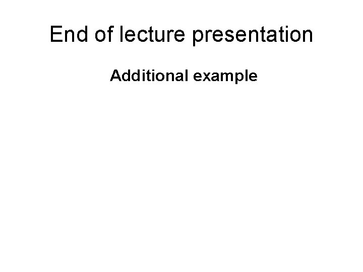 End of lecture presentation Additional example 