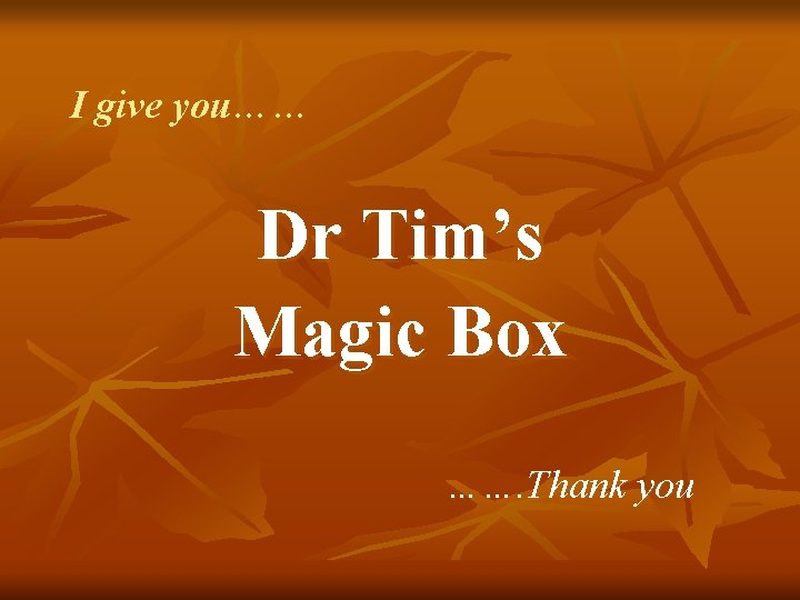 I give you…… Dr Tim’s Magic Box ……. Thank you I give you…… Dr Tim’s Magic Box ……. Thank you