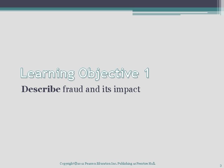 Learning Objective 1 Describe fraud and its impact Copyright © 2012 Pearson Education Inc. Learning Objective 1 Describe fraud and its impact Copyright © 2012 Pearson Education Inc.