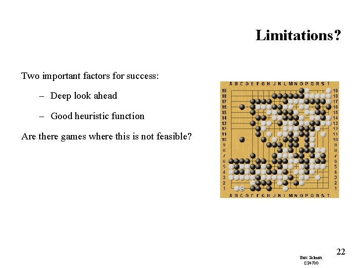 Limitations? Two important factors for success: – Deep look ahead – Good heuristic function