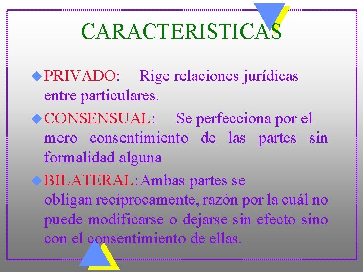 CARACTERISTICAS u PRIVADO: Rige relaciones jurídicas entre particulares. u CONSENSUAL: Se perfecciona por el